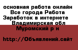 основная работа онлайн - Все города Работа » Заработок в интернете   . Владимирская обл.,Муромский р-н